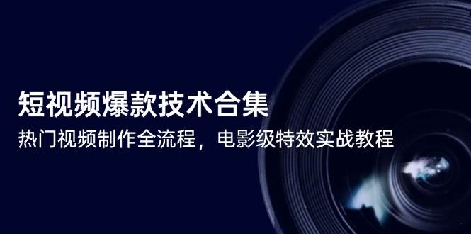 （14984期）短视频爆款技术合集，热门视频制作全流程，电影级特效实战教程-涵知项目站